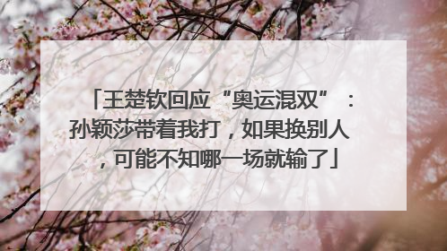 王楚钦回应“奥运混双”：孙颖莎带着我打，如果换别人，可能不知哪一场就输了