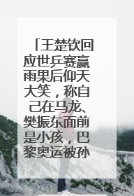 王楚钦回应世乒赛赢雨果后仰天大笑，称自己在马龙、樊振东面前是小孩，巴黎奥运被孙颖莎带着打