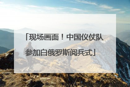 现场画面！中国仪仗队参加白俄罗斯阅兵式