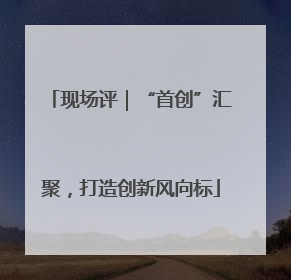 现场评｜“首创”汇聚，打造创新风向标