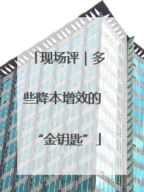 现场评｜多些降本增效的“金钥匙”