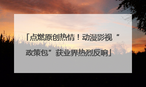 点燃原创热情！动漫影视“政策包”获业界热烈反响