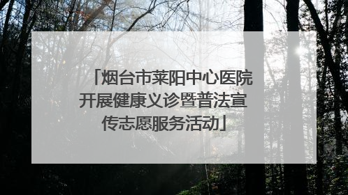 烟台市莱阳中心医院开展健康义诊暨普法宣传志愿服务活动