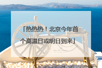热热热！北京今年首个高温日或明日到来
