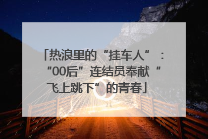 热浪里的“挂车人”：“00后”连结员奉献“飞上跳下”的青春