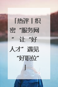 热评丨织密“服务网” 让“好人才”遇见“好职位”
