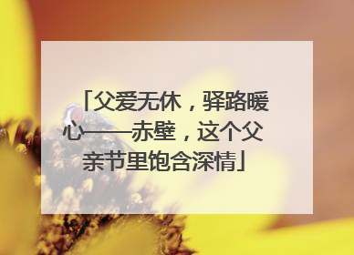 父爱无休，驿路暖心——赤壁，这个父亲节里饱含深情
