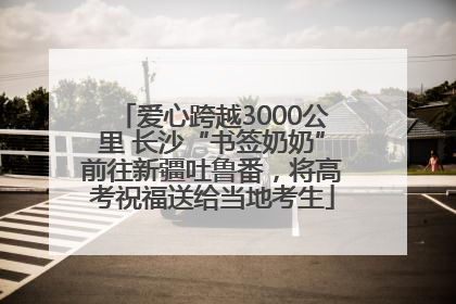 爱心跨越3000公里 长沙“书签奶奶”前往新疆吐鲁番，将高考祝福送给当地考生