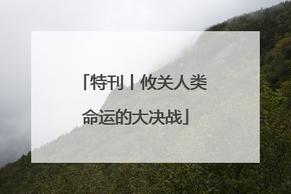 特刊丨攸关人类命运的大决战