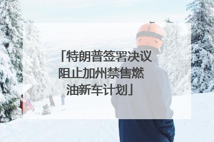 特朗普签署决议 阻止加州禁售燃油新车计划