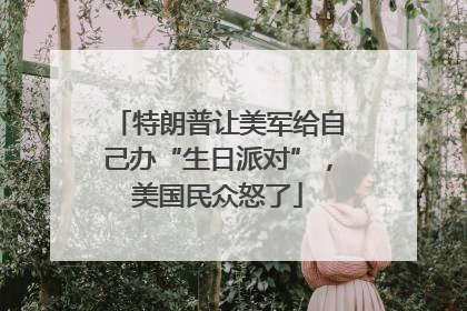 特朗普让美军给自己办“生日派对”，美国民众怒了