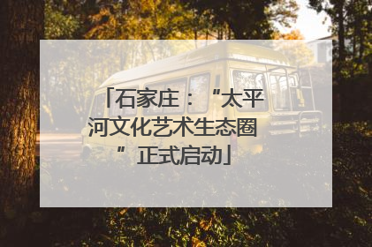 石家庄：“太平河文化艺术生态圈”正式启动