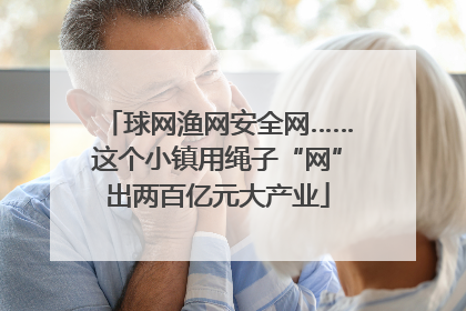 球网渔网安全网……这个小镇用绳子“网”出两百亿元大产业