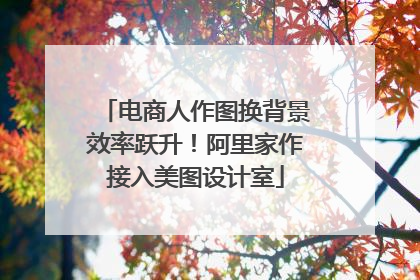 电商人作图换背景效率跃升！阿里家作接入美图设计室