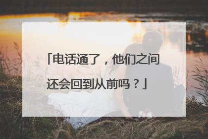 电话通了，他们之间还会回到从前吗？