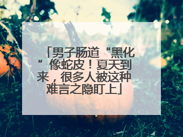 男子肠道“黑化”像蛇皮！夏天到来，很多人被这种难言之隐盯上