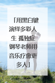 用黑白键演绎多彩人生 孤独症钢琴老师用音乐疗愈更多人