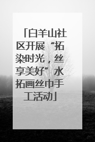 白羊山社区开展“拓染时光，丝享美好”水拓画丝巾手工活动