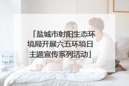 盐城市射阳生态环境局开展六五环境日主题宣传系列活动