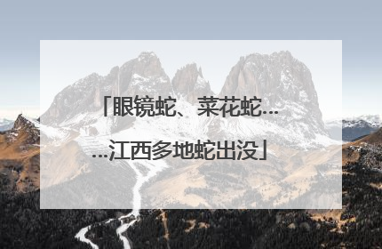 眼镜蛇、菜花蛇……江西多地蛇出没
