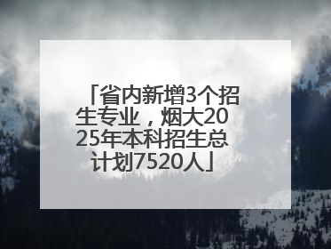 省内新增3个招生专业，烟大2025年本科招生总计划7520人