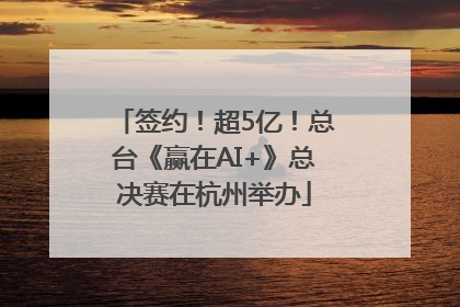 签约！超5亿！总台《赢在AI+》总决赛在杭州举办