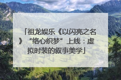 祖龙娱乐《以闪亮之名》“络心织梦”上线：虚拟时装的叙事美学