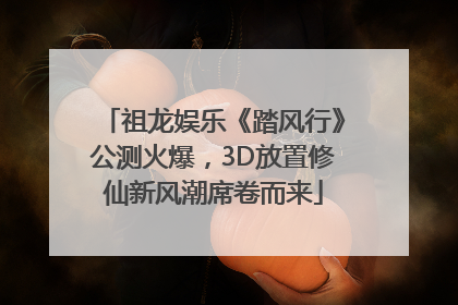 祖龙娱乐《踏风行》公测火爆，3D放置修仙新风潮席卷而来