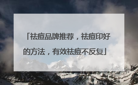 祛痘品牌推荐，祛痘印好的方法，有效祛痘不反复