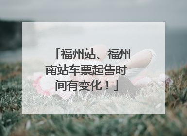 福州站、福州南站车票起售时间有变化！