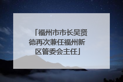 福州市市长吴贤德再次兼任福州新区管委会主任