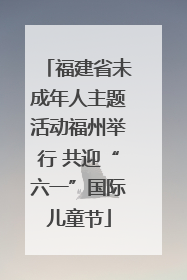 福建省未成年人主题活动福州举行 共迎“六一”国际儿童节