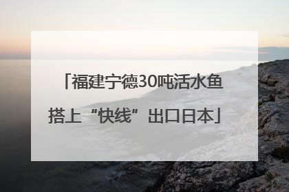 福建宁德30吨活水鱼搭上“快线”出口日本