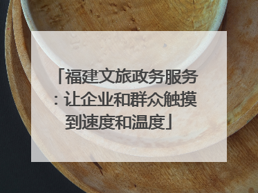 福建文旅政务服务：让企业和群众触摸到速度和温度