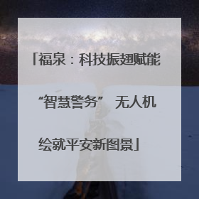 福泉：科技振翅赋能“智慧警务” 无人机绘就平安新图景