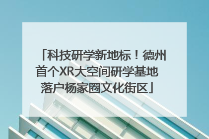 科技研学新地标！德州首个XR大空间研学基地落户杨家圈文化街区