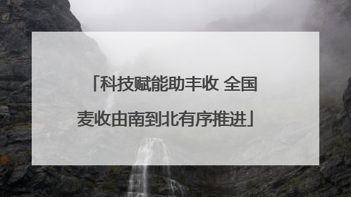 科技赋能助丰收 全国麦收由南到北有序推进