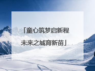 童心筑梦启新程 未来之城育新苗