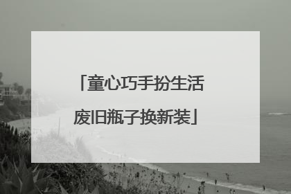 童心巧手扮生活 废旧瓶子换新装