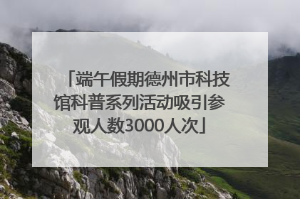 端午假期德州市科技馆科普系列活动吸引参观人数3000人次