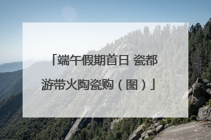 端午假期首日 瓷都游带火陶瓷购（图）