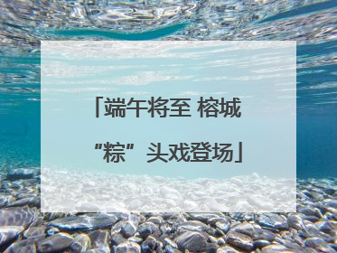 端午将至 榕城“粽”头戏登场