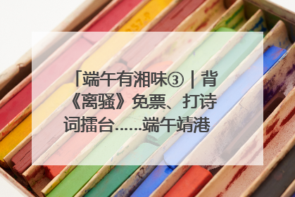 端午有湘味③｜背《离骚》免票、打诗词擂台……端午靖港古镇趣味多