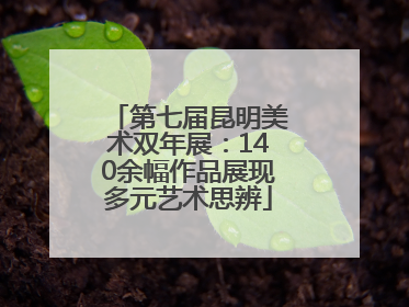 第七届昆明美术双年展：140余幅作品展现多元艺术思辨