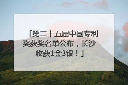 第二十五届中国专利奖获奖名单公布，长沙收获1金3银！
