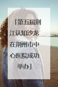 第五届荆江认知沙龙在荆州市中心医院成功举办