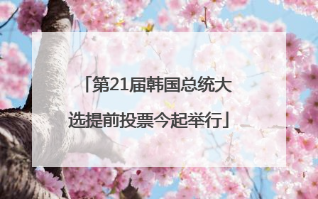 第21届韩国总统大选提前投票今起举行