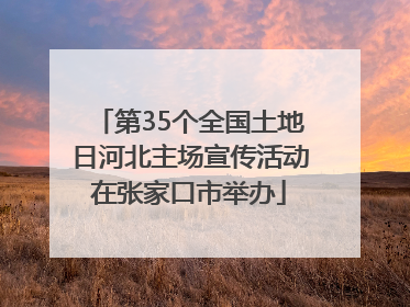 第35个全国土地日河北主场宣传活动在张家口市举办