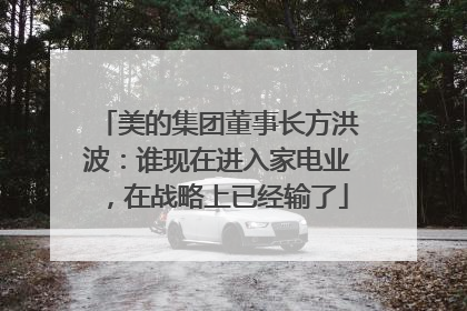美的集团董事长方洪波：谁现在进入家电业，在战略上已经输了