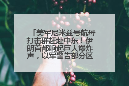 美军尼米兹号航母打击群赶赴中东！伊朗首都响起巨大爆炸声，以军警告部分区域民众紧急撤离